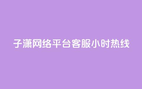 子潇网络平台客服24小时热线 - 子潇网络客服全天候热线随时为您服务~ 第1张 子潇网络平台客服24小时热线 - 子潇网络客服全天候热线随时为您服务~ 第1张