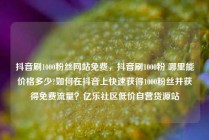 抖音刷1000粉丝网站免费，抖音刷1000粉 哪里能价格多少?如何在抖音上快速获得1000粉丝并获得免费流量？亿乐社区低价自营货源站