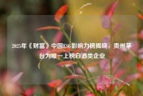 2025年《财富》中国ESG影响力榜揭晓，贵州茅台为唯一上榜白酒类企业