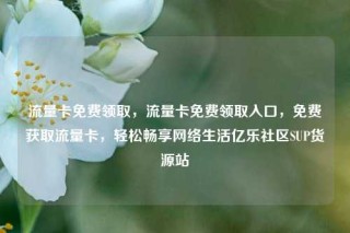 流量卡免费领取，流量卡免费领取入口，免费获取流量卡，轻松畅享网络生活亿乐社区SUP货源站