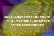 抖音业务24小时在线下单免费，抖音业务24小时在线下单，全天候抖音服务，轻松享受零成本下单体验亿乐社区低价自营货源站