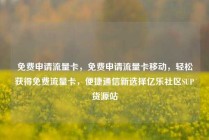 免费申请流量卡，免费申请流量卡移动，轻松获得免费流量卡，便捷通信新选择亿乐社区SUP货源站