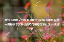 快手买粉丝，如何利用快手平台购买虚拟粉丝—揭秘快手买粉丝技巧与策略亿乐社区SUP货源站