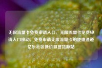 无限流量卡免费申请入口，无限流量卡免费申请入口移动，免费申请无限流量卡的便捷通道亿乐社区低价自营货源站