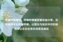 哔哩哔哩播放，哔哩哔哩播放量收益计算，在线视频平台哔哩哔哩，让娱乐与知识并存的新选择亿乐社区低价自营货源站
