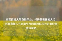 抖音直播人气自助平台，打开新世界的大门，抖音直播人气自助平台的崛起亿乐社区低价自营货源站