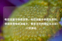 电信流量卡申请免费，电信流量卡申请免费吗，申请免费电信流量卡，畅享无尽网络亿乐社区SUP货源站