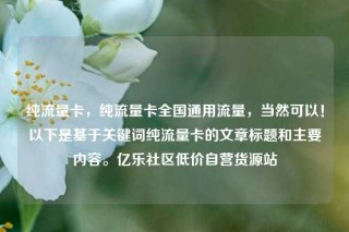 纯流量卡，纯流量卡全国通用流量，当然可以！以下是基于关键词纯流量卡的文章标题和主要内容。亿乐社区低价自营货源站