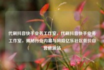代刷抖音快手业务工作室，代刷抖音快手业务工作室，揭秘行业内幕与风险亿乐社区低价自营货源站