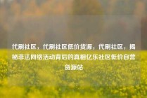 代刷社区，代刷社区低价货源，代刷社区，揭秘非法网络活动背后的真相亿乐社区低价自营货源站