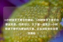 24小时快手下单平台便宜，24小时快手下单平台便宜免费，当然可以。以下是一篇关于24小时快速下单平台便宜的文章。亿乐社区低价自营货源站