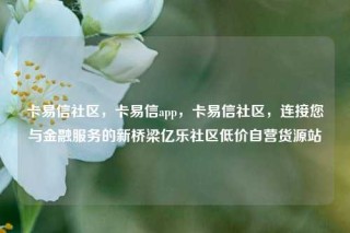 卡易信社区，卡易信app，卡易信社区，连接您与金融服务的新桥梁亿乐社区低价自营货源站