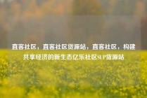 直客社区，直客社区货源站，直客社区，构建共享经济的新生态亿乐社区SUP货源站