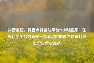 抖音点赞，抖音点赞自助平台24小时服务，在线社交平台的新宠—抖音点赞的魅力亿乐社区低价自营货源站
