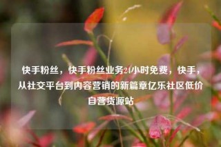 快手粉丝，快手粉丝业务24小时免费，快手，从社交平台到内容营销的新篇章亿乐社区低价自营货源站