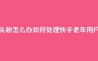 快手粉丝都是老头粉怎么办(如何处理快手老年用户粉丝问题)