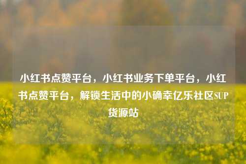 小红书点赞平台，小红书业务下单平台，小红书点赞平台	，解锁生活中的小确幸亿乐社区SUP货源站  第1张