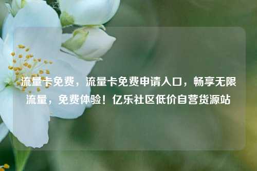 流量卡免费	，流量卡免费申请入口，畅享无限流量，免费体验！亿乐社区低价自营货源站  第1张